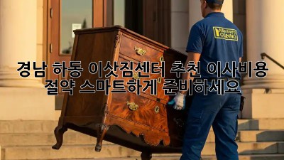 경남 하동 이삿짐센터 추천: 이사비용 절약, 스마트하게 준비하세요!