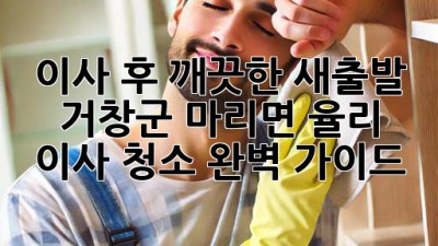 이사 후 깨끗한 새출발! 거창군 마리면 율리 이사 청소 완벽 가이드